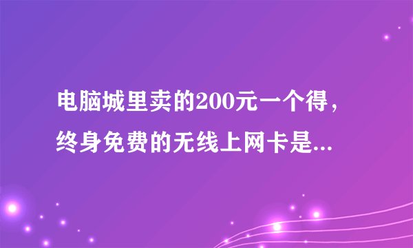 电脑城里卖的200元一个得，终身免费的无线上网卡是真的吗？网速快吗？是忽悠人的吧？