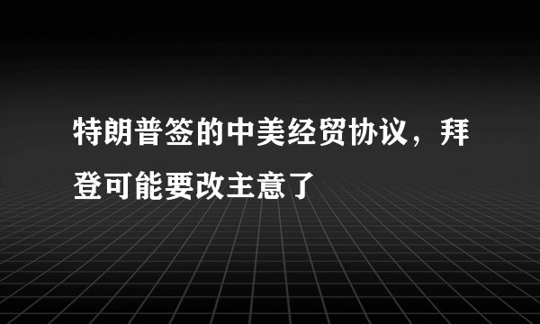 特朗普签的中美经贸协议，拜登可能要改主意了