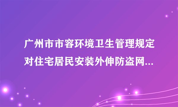 广州市市容环境卫生管理规定对住宅居民安装外伸防盗网许可吗?