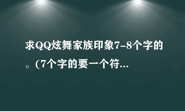 求QQ炫舞家族印象7-8个字的。(7个字的要一个符号，8个字的不要符号)。最好是好听的有含义的。