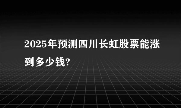 2025年预测四川长虹股票能涨到多少钱?