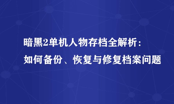 暗黑2单机人物存档全解析：如何备份、恢复与修复档案问题