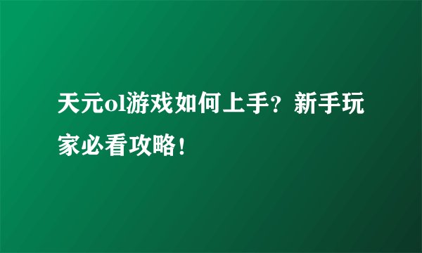 天元ol游戏如何上手？新手玩家必看攻略！