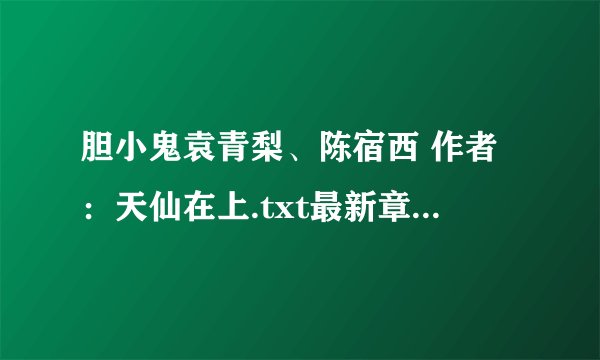 胆小鬼袁青梨、陈宿西 作者：天仙在上.txt最新章节/全集txt免费下载