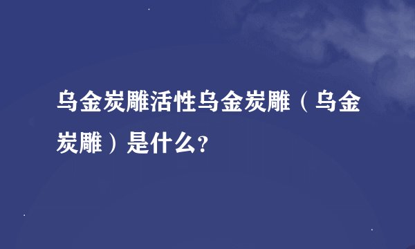 乌金炭雕活性乌金炭雕（乌金炭雕）是什么？