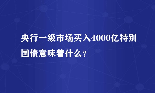 央行一级市场买入4000亿特别国债意味着什么？