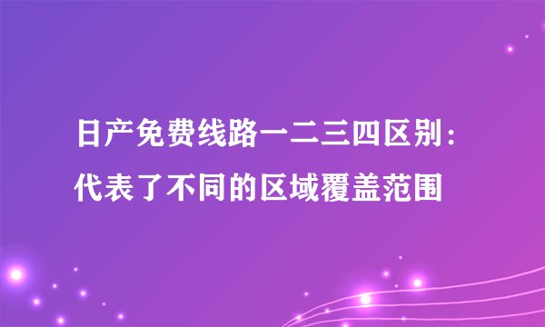 日产免费线路一二三四区别：代表了不同的区域覆盖范围