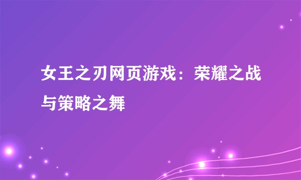 女王之刃网页游戏：荣耀之战与策略之舞