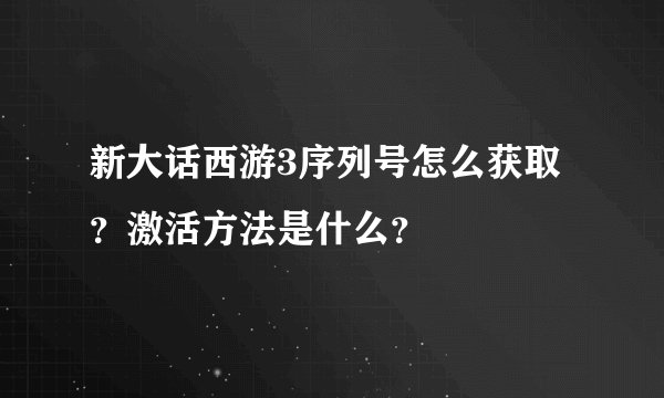 新大话西游3序列号怎么获取？激活方法是什么？