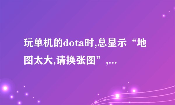 玩单机的dota时,总显示“地图太大,请换张图”,请问要怎么办？