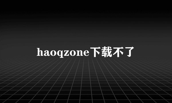 haoqzone下载不了