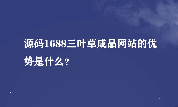 源码1688三叶草成品网站的优势是什么？