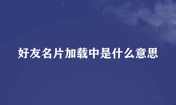 好友名片加载中是什么意思