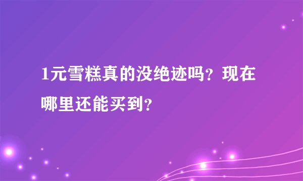 1元雪糕真的没绝迹吗？现在哪里还能买到？