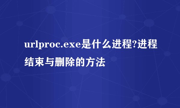 urlproc.exe是什么进程?进程结束与删除的方法