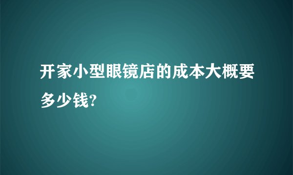 开家小型眼镜店的成本大概要多少钱?