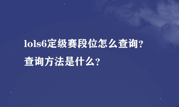 lols6定级赛段位怎么查询？查询方法是什么？