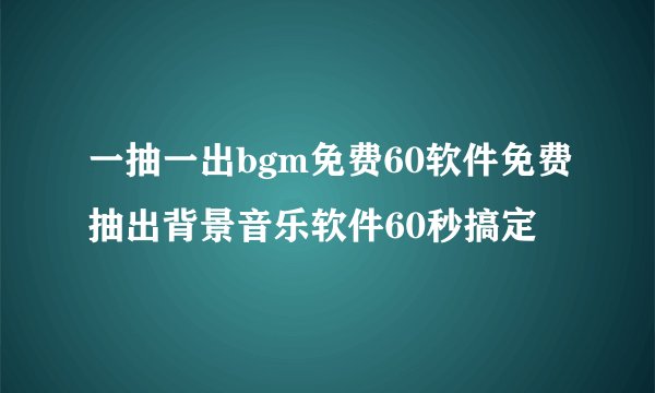 一抽一出bgm免费60软件免费抽出背景音乐软件60秒搞定