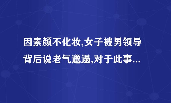 因素颜不化妆,女子被男领导背后说老气邋遢,对于此事你抱有什么看法