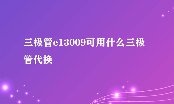 三极管e13009可用什么三极管代换