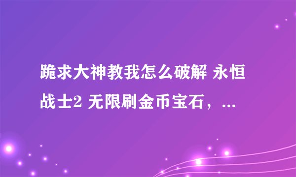 跪求大神教我怎么破解 永恒战士2 无限刷金币宝石，我的手机是苹果5S，已越狱，解决给满分，