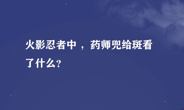 火影忍者中 ，药师兜给斑看了什么？