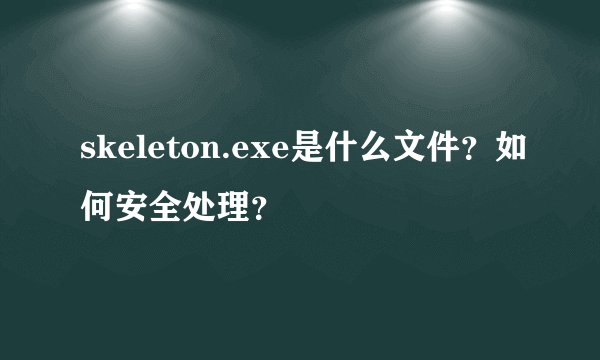 skeleton.exe是什么文件？如何安全处理？