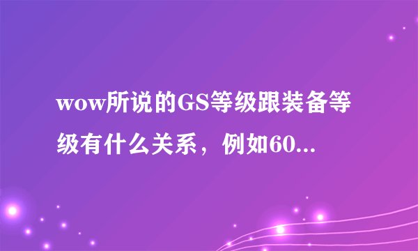 wow所说的GS等级跟装备等级有什么关系，例如6000GS等于多少装等??????小白求解