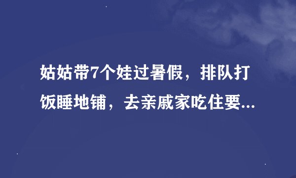 姑姑带7个娃过暑假，排队打饭睡地铺，去亲戚家吃住要不要给钱？