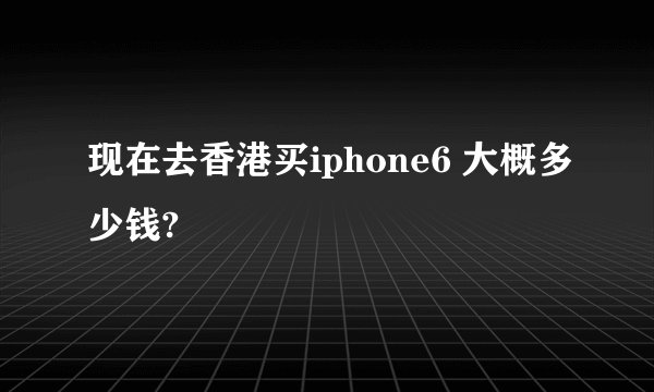 现在去香港买iphone6 大概多少钱?
