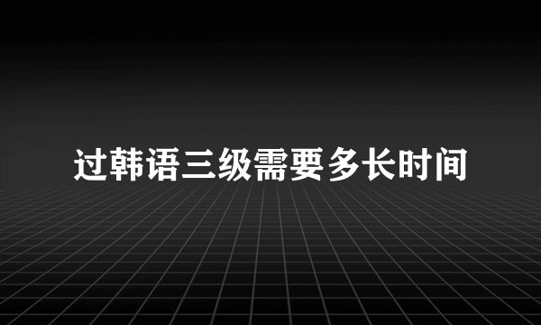 过韩语三级需要多长时间