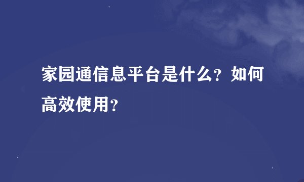 家园通信息平台是什么？如何高效使用？