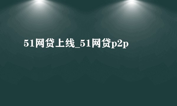 51网贷上线_51网贷p2p