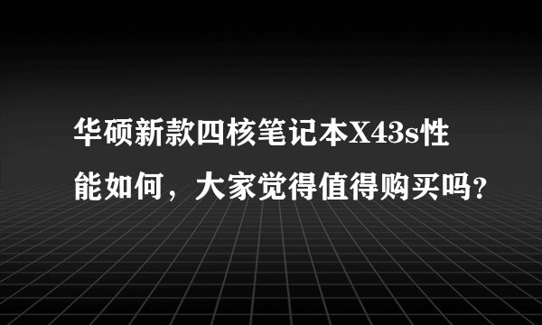 华硕新款四核笔记本X43s性能如何，大家觉得值得购买吗？
