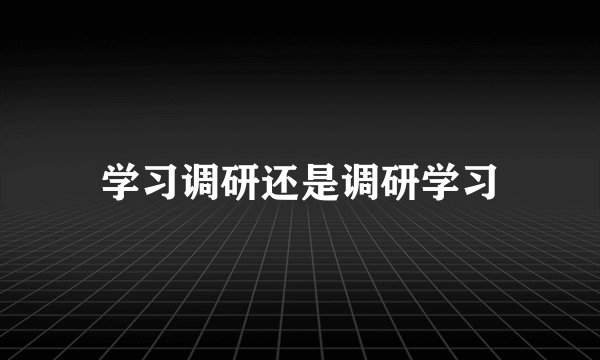 学习调研还是调研学习