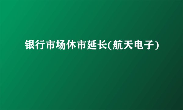银行市场休市延长(航天电子)