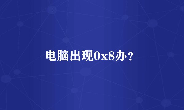 电脑出现0x8办？