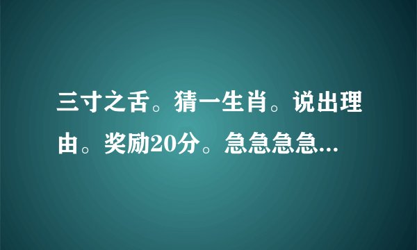 三寸之舌。猜一生肖。说出理由。奖励20分。急急急急急急急急急