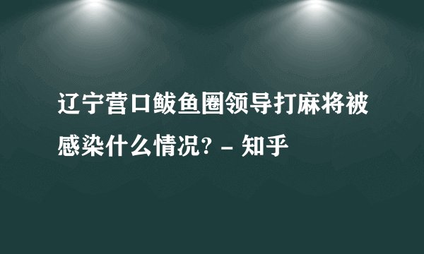 辽宁营口鲅鱼圈领导打麻将被感染什么情况? - 知乎