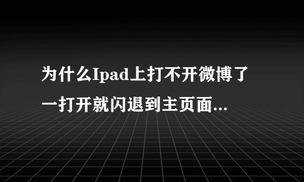 为什么Ipad上打不开微博了 一打开就闪退到主页面上 删掉了重新下载的也还那？