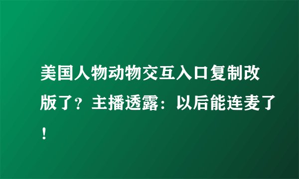 美国人物动物交互入口复制改版了？主播透露：以后能连麦了！