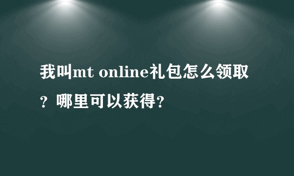 我叫mt online礼包怎么领取？哪里可以获得？