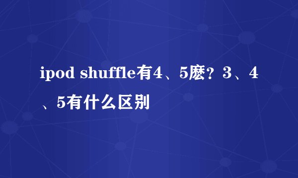 ipod shuffle有4、5麽？3、4、5有什么区别