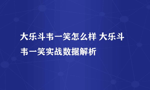 大乐斗韦一笑怎么样 大乐斗韦一笑实战数据解析