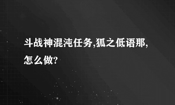 斗战神混沌任务,狐之低语那,怎么做?