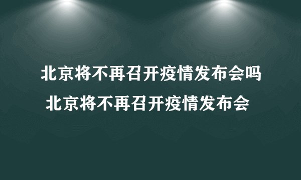 北京将不再召开疫情发布会吗 北京将不再召开疫情发布会