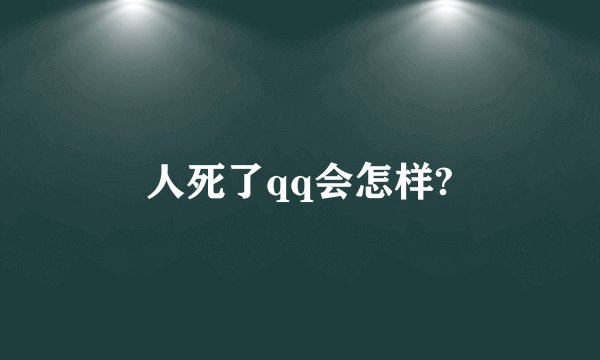 人死了qq会怎样?
