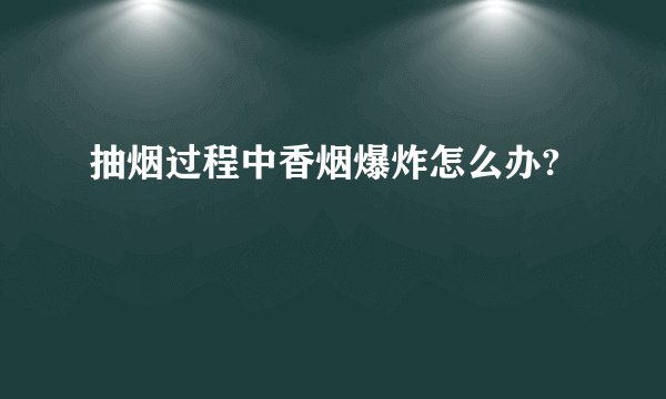抽烟过程中香烟爆炸怎么办?