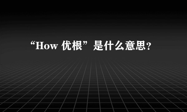 “How 优根”是什么意思？