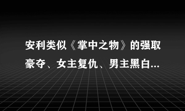 安利类似《掌中之物》的强取豪夺、女主复仇、男主黑白通吃、卧底文！